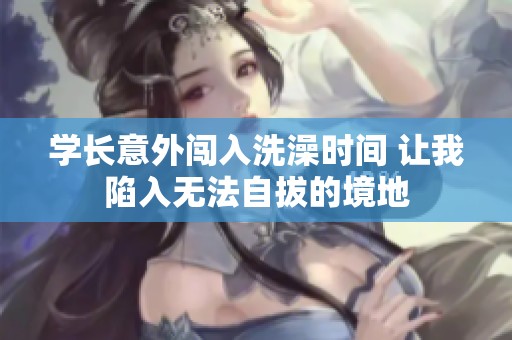 学长意外闯入洗澡时间 让我陷入无法自拔的境地