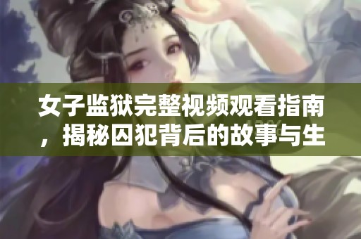 女子监狱完整视频观看指南，揭秘囚犯背后的故事与生活