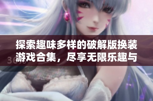 探索趣味多样的破解版换装游戏合集，尽享无限乐趣与创意体验