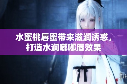 水蜜桃唇蜜带来滋润诱惑，打造水润嘟嘟唇效果