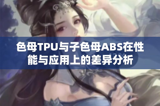 色母TPU与子色母ABS在性能与应用上的差异分析