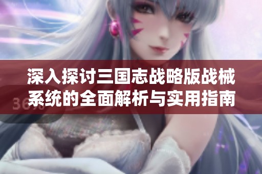 深入探讨三国志战略版战械系统的全面解析与实用指南