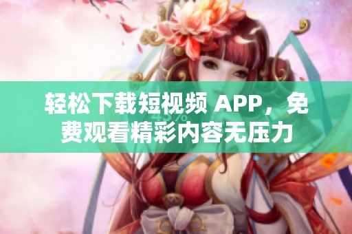 轻松下载短视频 APP，免费观看精彩内容无压力