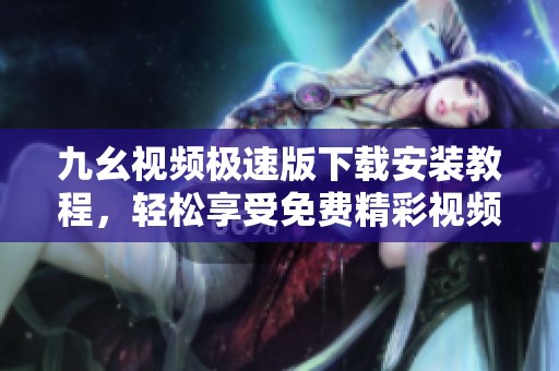 九幺视频极速版下载安装教程，轻松享受免费精彩视频体验