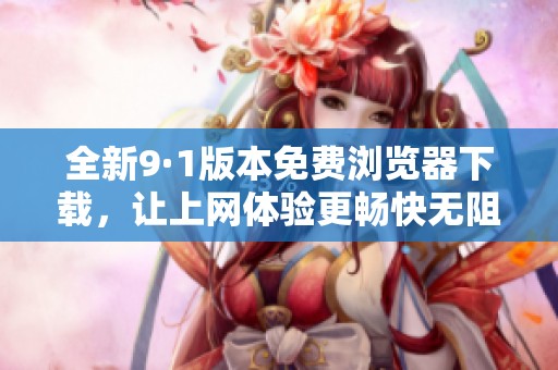 全新9·1版本免费浏览器下载，让上网体验更畅快无阻