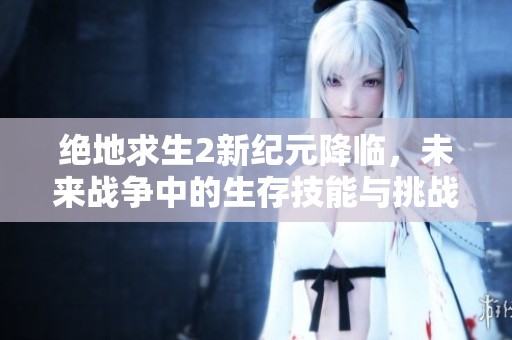 绝地求生2新纪元降临，未来战争中的生存技能与挑战解析