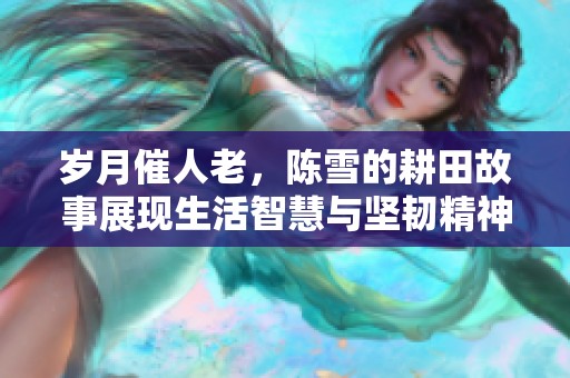 岁月催人老，陈雪的耕田故事展现生活智慧与坚韧精神