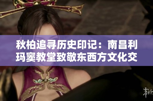 秋柏追寻历史印记：南昌利玛窦教堂致敬东西方文化交流的开拓先驱