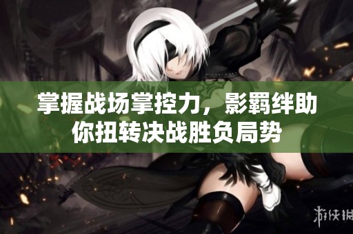 掌握战场掌控力，影羁绊助你扭转决战胜负局势