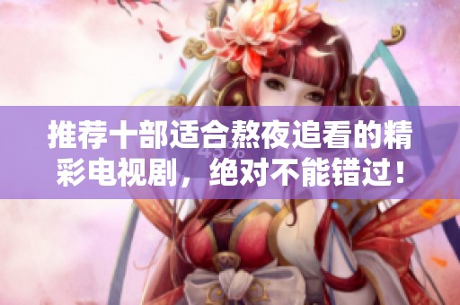 推荐十部适合熬夜追看的精彩电视剧，绝对不能错过！