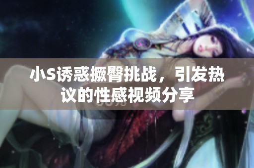 小S诱惑撅臀挑战，引发热议的性感视频分享