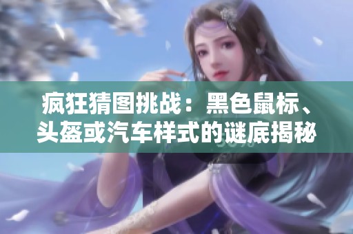 疯狂猜图挑战：黑色鼠标、头盔或汽车样式的谜底揭秘