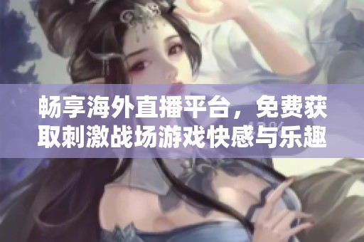 畅享海外直播平台，免费获取刺激战场游戏快感与乐趣！