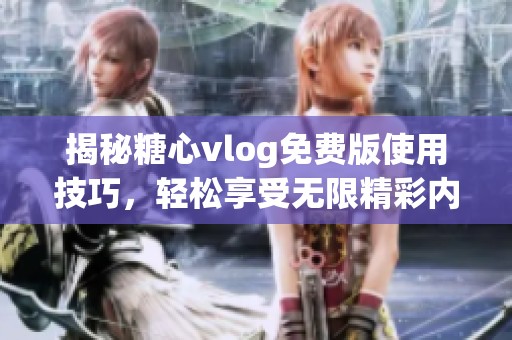揭秘糖心vlog免费版使用技巧，轻松享受无限精彩内容