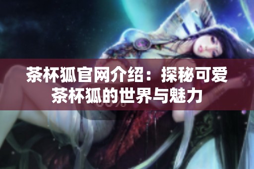 茶杯狐官网介绍：探秘可爱茶杯狐的世界与魅力