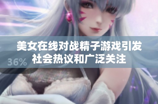 美女在线对战精子游戏引发社会热议和广泛关注