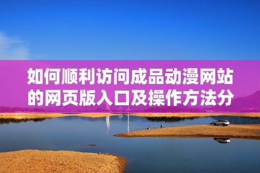如何顺利访问成品动漫网站的网页版入口及操作方法分享