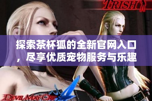 探索茶杯狐的全新官网入口，尽享优质宠物服务与乐趣