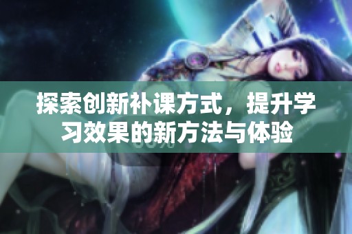 探索创新补课方式，提升学习效果的新方法与体验