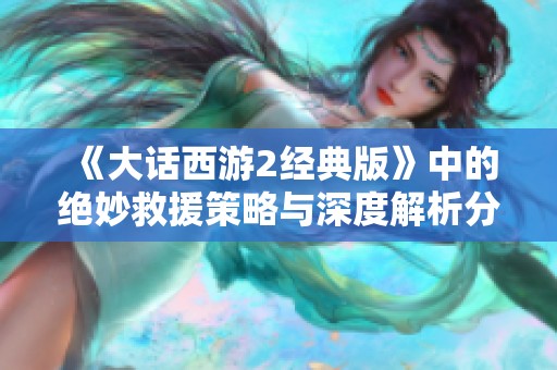 《大话西游2经典版》中的绝妙救援策略与深度解析分享