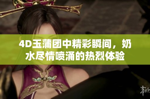4D玉蒲团中精彩瞬间，奶水尽情喷涌的热烈体验
