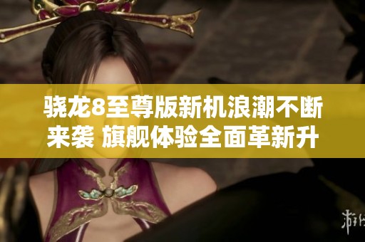 骁龙8至尊版新机浪潮不断来袭 旗舰体验全面革新升级
