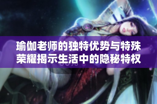 瑜伽老师的独特优势与特殊荣耀揭示生活中的隐秘特权