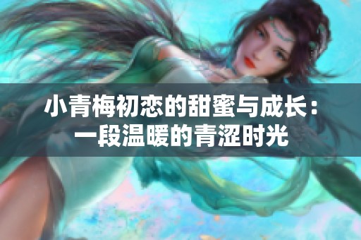 小青梅初恋的甜蜜与成长：一段温暖的青涩时光