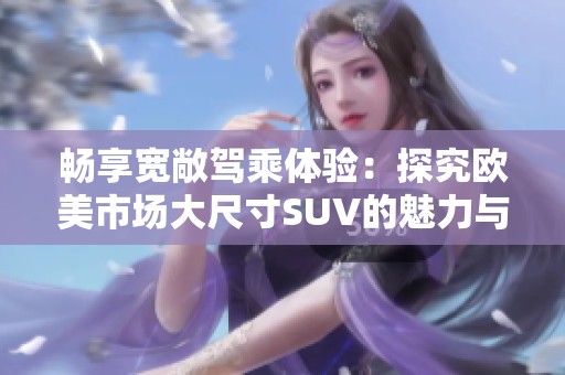 畅享宽敞驾乘体验：探究欧美市场大尺寸SUV的魅力与趋势