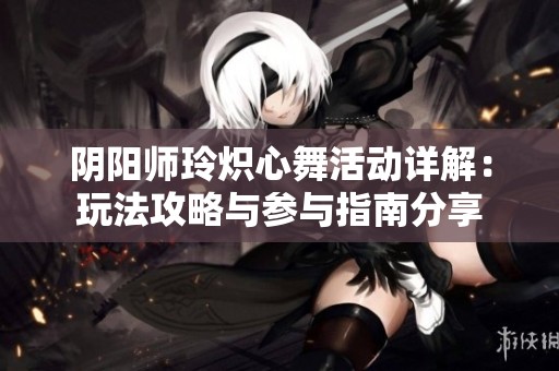 阴阳师玲炽心舞活动详解：玩法攻略与参与指南分享