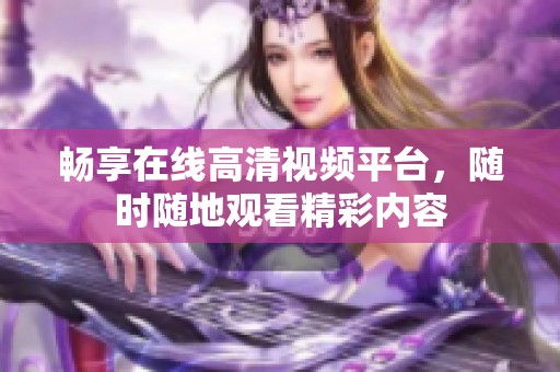 畅享在线高清视频平台，随时随地观看精彩内容