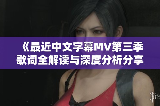 《最近中文字幕MV第三季歌词全解读与深度分析分享》