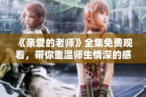 《亲爱的老师》全集免费观看，带你重温师生情深的感人故事