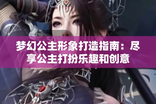 梦幻公主形象打造指南：尽享公主打扮乐趣和创意