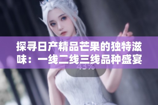 探寻日产精品芒果的独特滋味：一线二线三线品种盛宴之旅