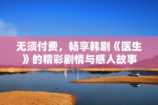 无须付费，畅享韩剧《医生》的精彩剧情与感人故事