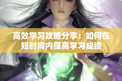 高效学习攻略分享：如何在短时间内提高学习成绩