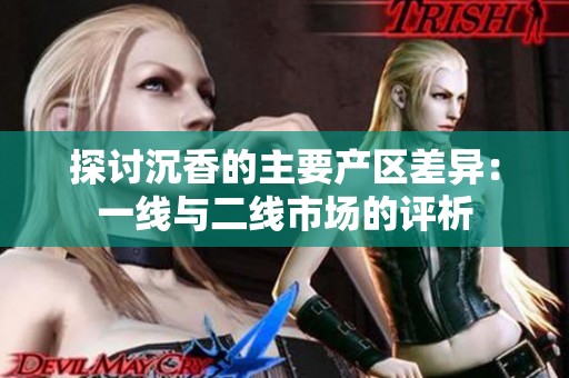 探讨沉香的主要产区差异：一线与二线市场的评析