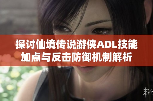探讨仙境传说游侠ADL技能加点与反击防御机制解析