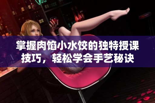 掌握肉馅小水饺的独特授课技巧，轻松学会手艺秘诀
