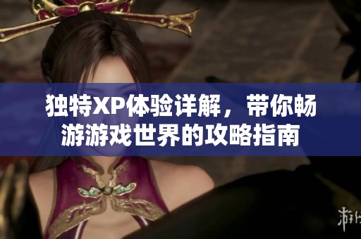 独特XP体验详解，带你畅游游戏世界的攻略指南