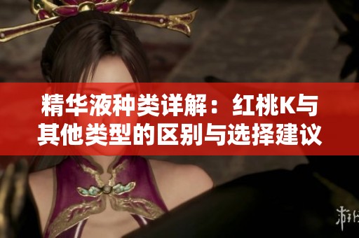 精华液种类详解：红桃K与其他类型的区别与选择建议