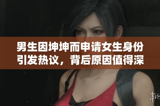 男生因坤坤而申请女生身份引发热议，背后原因值得深思