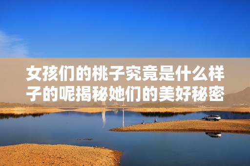 女孩们的桃子究竟是什么样子的呢揭秘她们的美好秘密