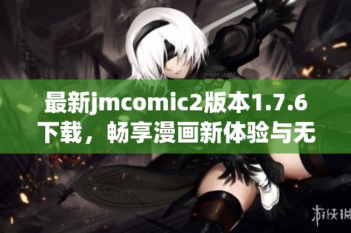 最新jmcomic2版本1.7.6下载，畅享漫画新体验与无限乐趣