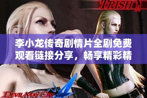 李小龙传奇剧情片全剧免费观看链接分享，畅享精彩精彩瞬间