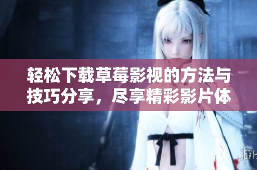 轻松下载草莓影视的方法与技巧分享，尽享精彩影片体验
