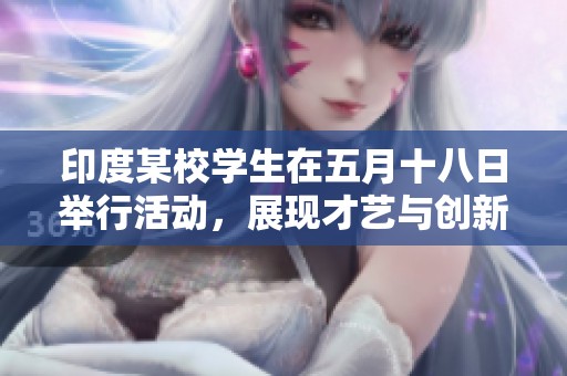 印度某校学生在五月十八日举行活动，展现才艺与创新精神