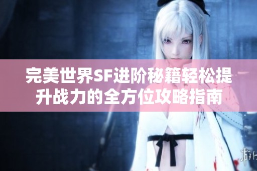 完美世界SF进阶秘籍轻松提升战力的全方位攻略指南