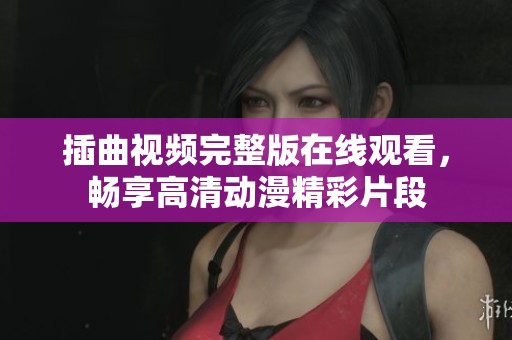 插曲视频完整版在线观看，畅享高清动漫精彩片段